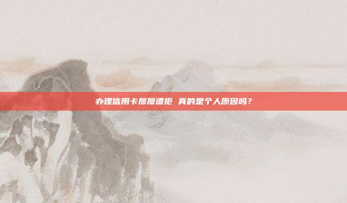 办理信用卡屡屡遭拒 真的是个人原因吗？