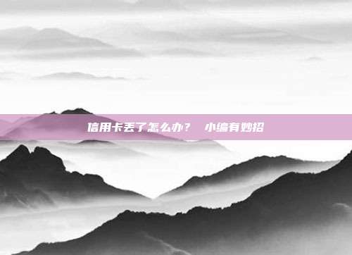 信用卡丢了怎么办？ 小编有妙招