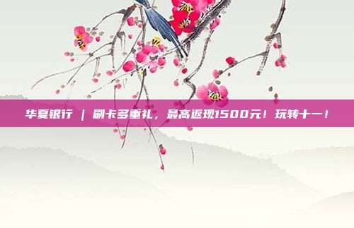 华夏银行 | 刷卡多重礼,最高返现1500元!玩转十一!