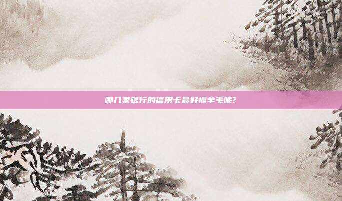 哪几家银行的信用卡最好褥羊毛呢?
