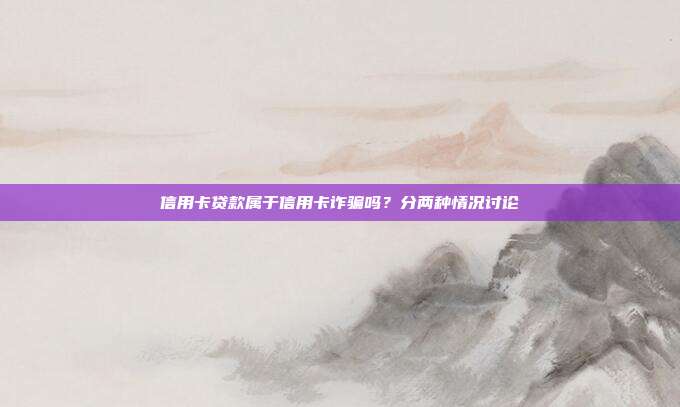 信用卡贷款属于信用卡诈骗吗?分两种情况讨论
