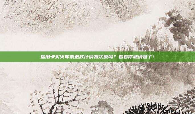 信用卡买火车票退款计消费次数吗？看看你就清楚了！