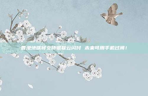 香港地铁将支持银联云闪付 未来可用手机过闸！