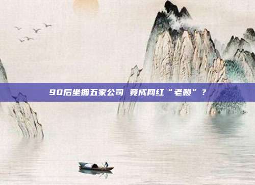 90后坐拥五家公司 竟成网红“老赖”？