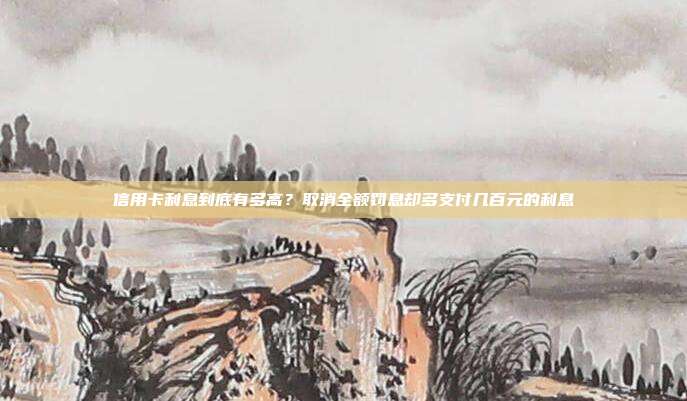 信用卡利息到底有多高?取消全额罚息却多支付几百元的利息