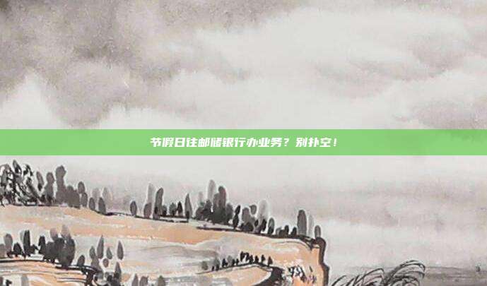 节假日往邮储银行办业务?别扑空!