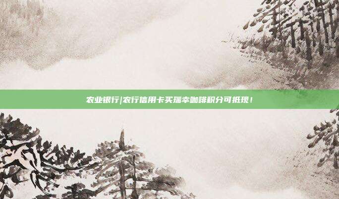 农业银行|农行信用卡买瑞幸咖啡积分可抵现!