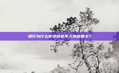 银行为什么拒绝给老年人办信用卡？