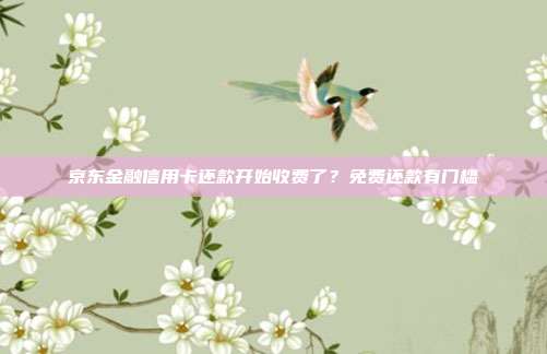 京东金融信用卡还款开始收费了？免费还款有门槛