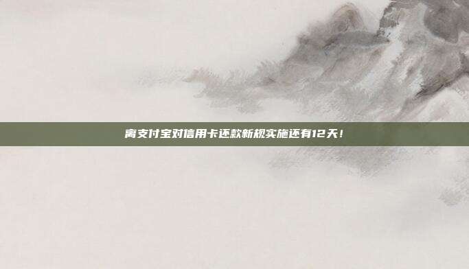 离支付宝对信用卡还款新规实施还有12天！
