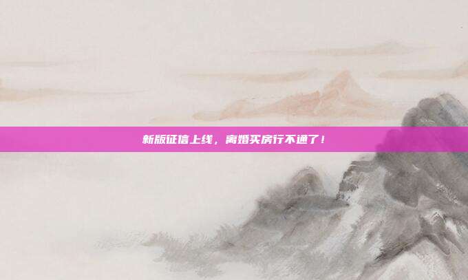 新版征信上线，离婚买房行不通了！