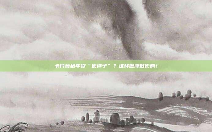卡片竟给车贷“使绊子”？这样做降低影响！