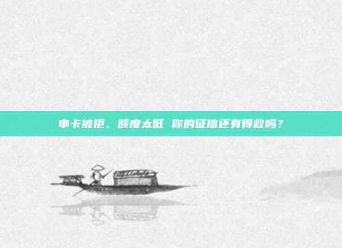 申卡被拒、额度太低 你的征信还有得救吗？