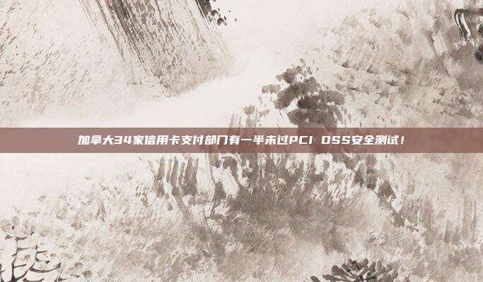 加拿大34家信用卡支付部门有一半未过PCI DSS安全测试！