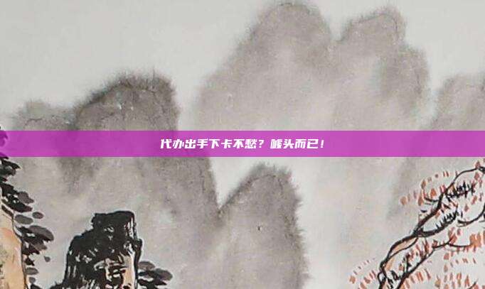 代办出手下卡不愁？噱头而已！