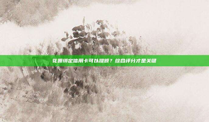 花呗绑定信用卡可以提额？综合评分才是关键