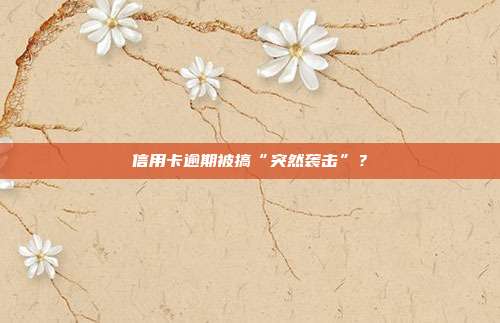 信用卡逾期被搞“突然袭击”？
