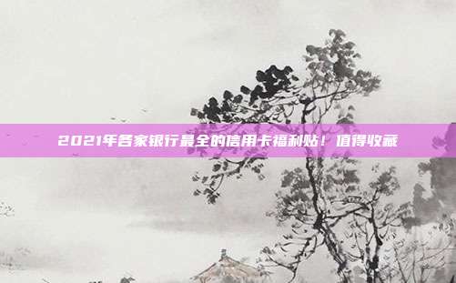 2021年各家银行最全的信用卡福利贴！值得收藏