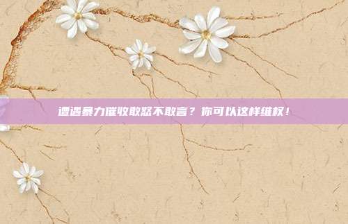 遭遇暴力催收敢怒不敢言？你可以这样维权！