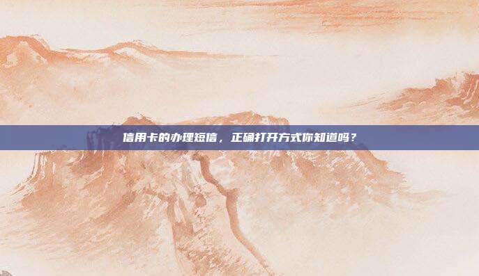 信用卡的办理短信，正确打开方式你知道吗？