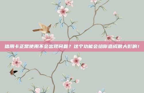 信用卡正常使用不会出现问题？这个功能会给你造成很大影响！