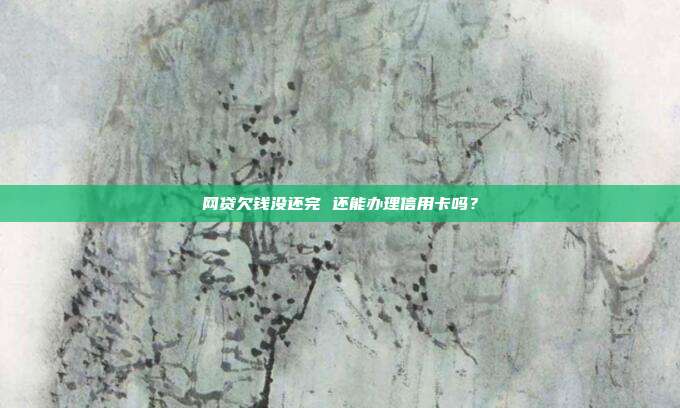 网贷欠钱没还完 还能办理信用卡吗？