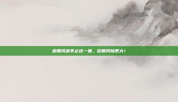逾期风波不止这一遭，后期风险更大！
