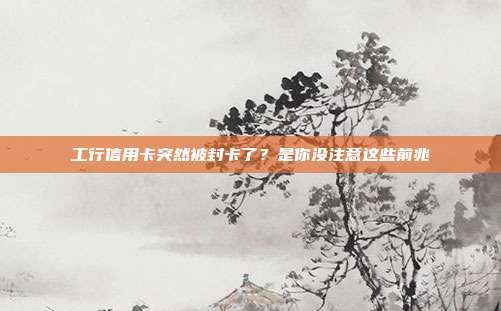 工行信用卡突然被封卡了？是你没注意这些前兆