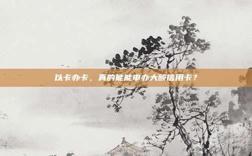 以卡办卡，真的能能申办大额信用卡？