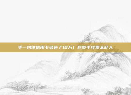 手一抖往信用卡多还了10万！巨额手续费太吓人