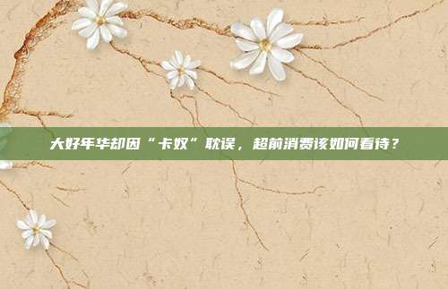 大好年华却因“卡奴”耽误，超前消费该如何看待？
