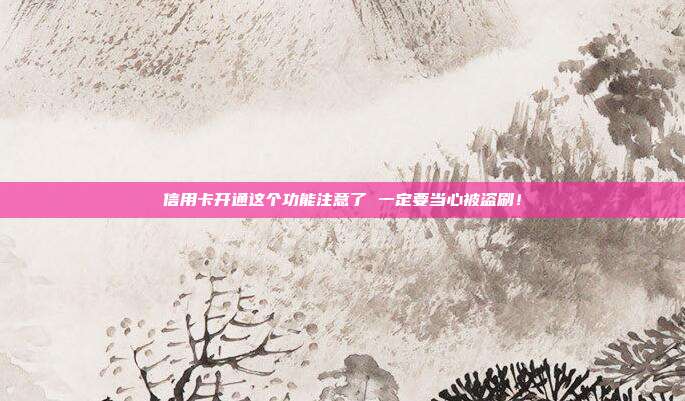 信用卡开通这个功能注意了 一定要当心被盗刷！