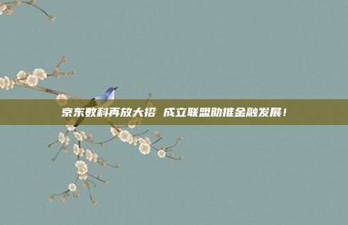 京东数科再放大招 成立联盟助推金融发展！