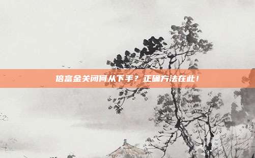 倍富金关闭何从下手？正确方法在此！