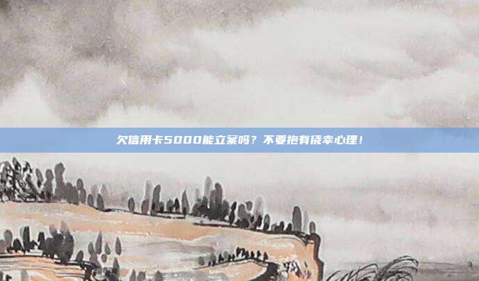 欠信用卡5000能立案吗？不要抱有侥幸心理！