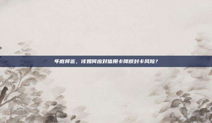 年底将近，该如何应对信用卡降额封卡风险？