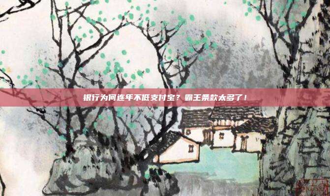 银行为何连年不低支付宝？霸王条款太多了！