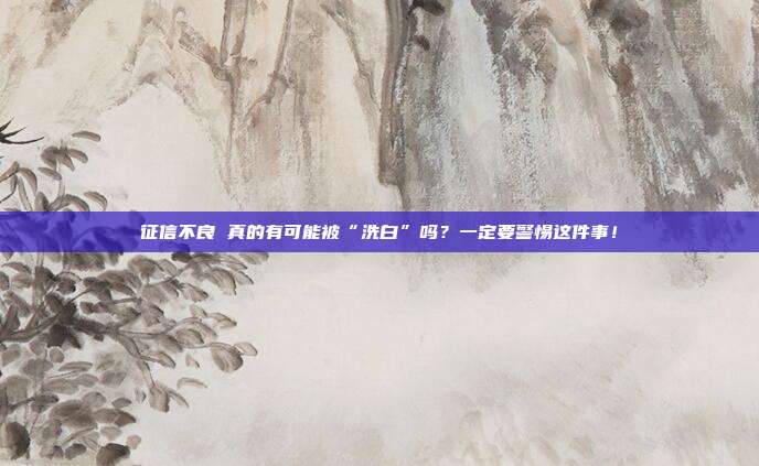 征信不良 真的有可能被“洗白”吗？一定要警惕这件事！