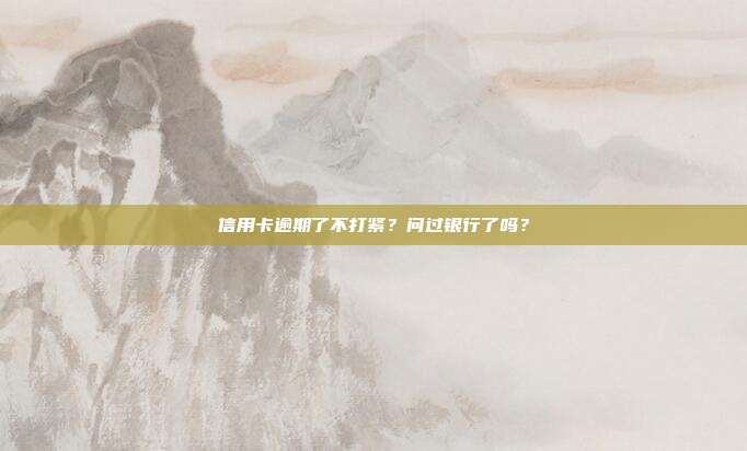 信用卡逾期了不打紧？问过银行了吗？