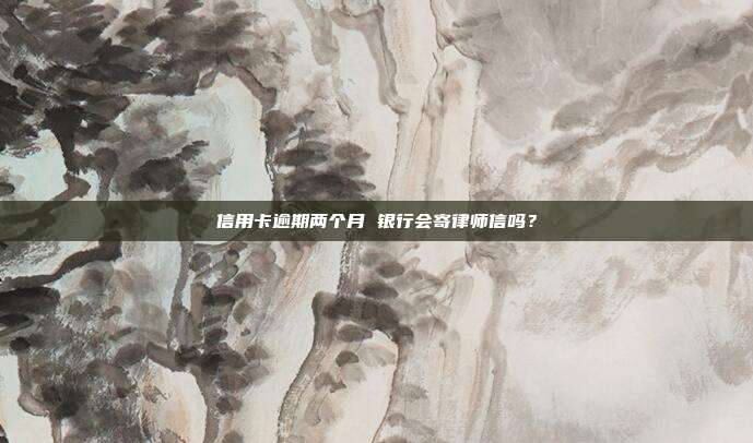 信用卡逾期两个月 银行会寄律师信吗？