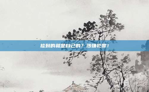 捡到的就是自己的？涉嫌犯罪！
