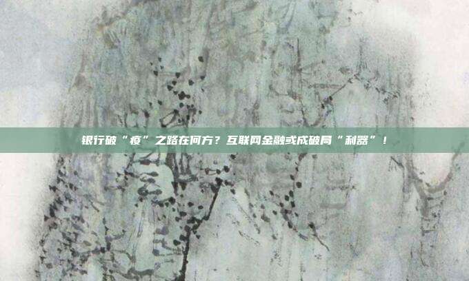 银行破“疫”之路在何方？互联网金融或成破局“利器”！