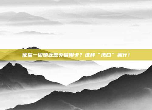 征信一团糟还想办信用卡？这样“洗白”就行！
