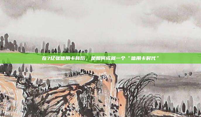 在7亿张信用卡背后，是如何成就一个“信用卡时代”