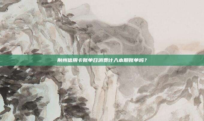 荆州信用卡账单日消费计入本期账单吗？