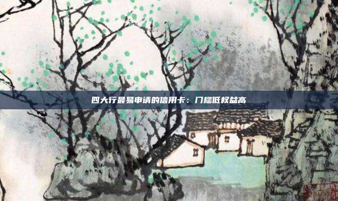 四大行最易申请的信用卡：门槛低权益高