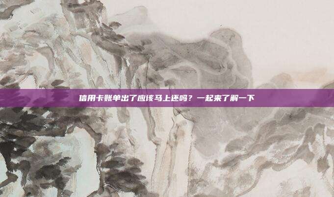 信用卡账单出了应该马上还吗？一起来了解一下