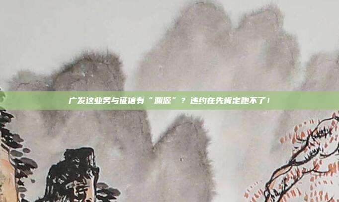 广发这业务与征信有“渊源”？违约在先肯定跑不了！