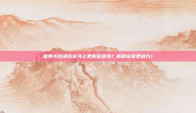 信用卡结清后会马上更新征信吗？新版征信更给力！