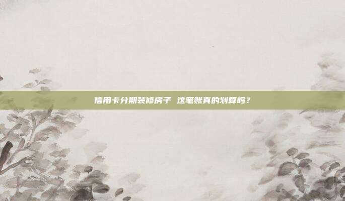 信用卡分期装修房子 这笔账真的划算吗?